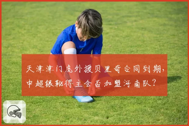 天津津门虎外援贝里奇合同到期，中超银靴得主会否加盟河南队？