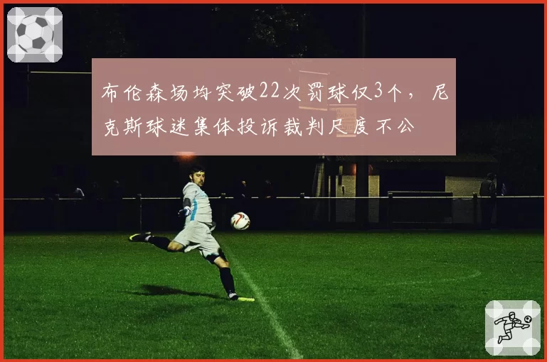 布伦森场均突破22次罚球仅3个，尼克斯球迷集体投诉裁判尺度不公