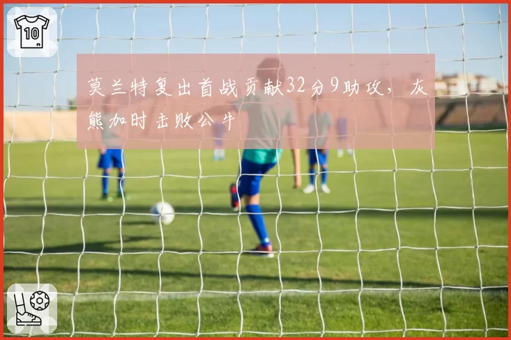 莫兰特复出首战贡献32分9助攻，灰熊加时击败公牛