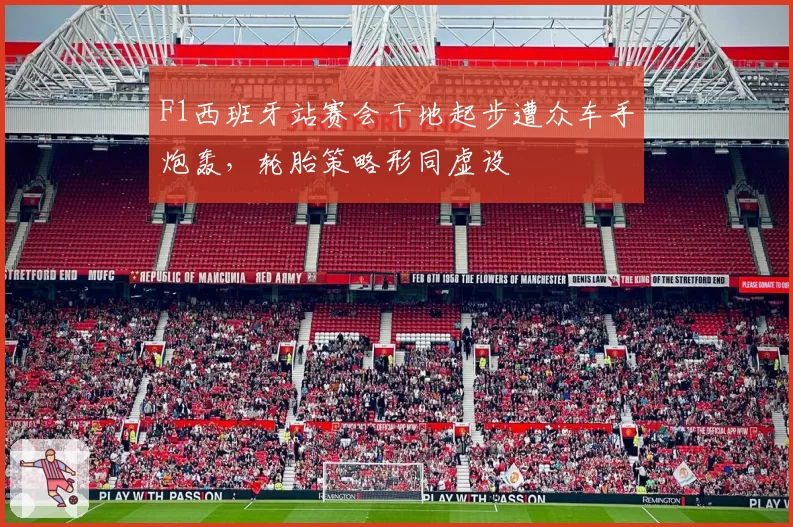F1西班牙站赛会干地起步遭众车手炮轰,轮胎策略形同虚设