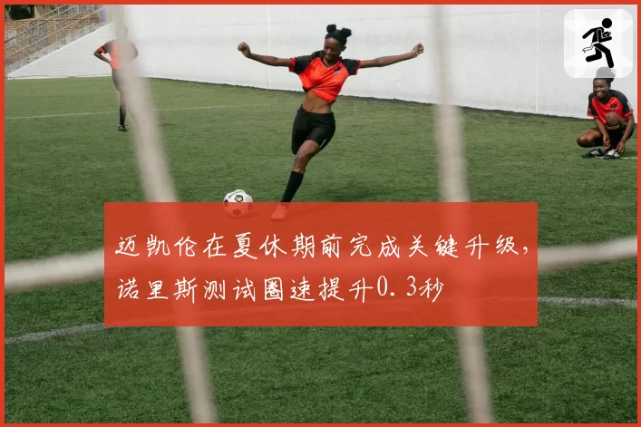 迈凯伦在夏休期前完成关键升级，诺里斯测试圈速提升0.3秒