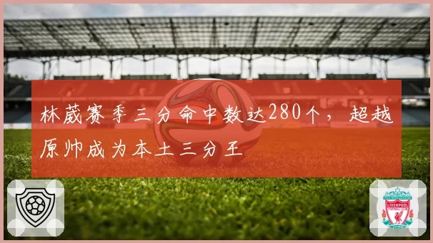林葳赛季三分命中数达280个，超越原帅成为本土三分王