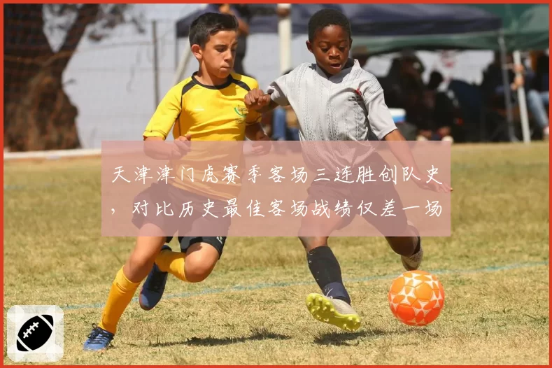 天津津门虎赛季客场三连胜创队史，对比历史最佳客场战绩仅差一场