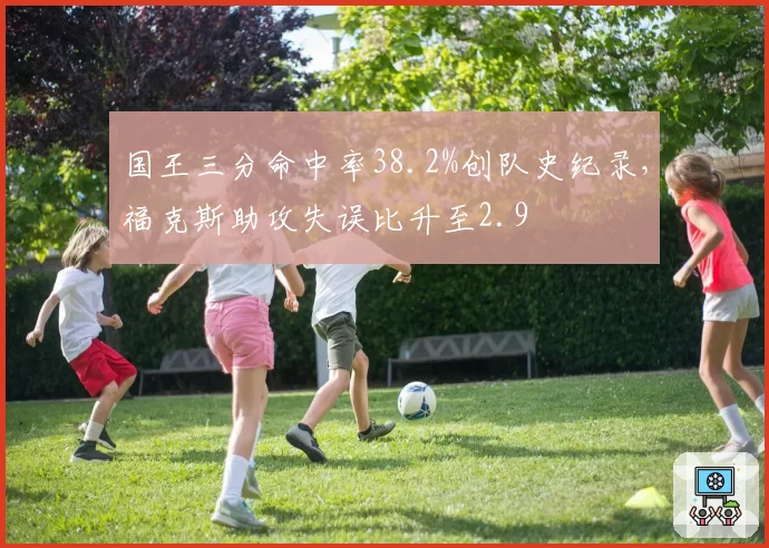 国王三分命中率38.2%创队史纪录,福克斯助攻失误比升至2.9