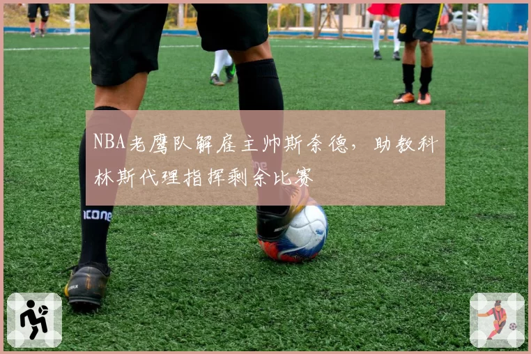 NBA老鹰队解雇主帅斯奈德,助教科林斯代理指挥剩余比赛