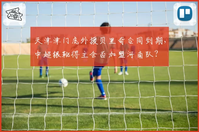 天津津门虎外援贝里奇合同到期，中超银靴得主会否加盟河南队？
