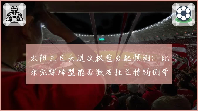太阳三巨头进攻权重分配预测：比尔无球转型能否激活杜兰特弱侧牵制力