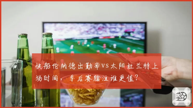 快船伦纳德出勤率vs太阳杜兰特上场时间，季后赛赌注谁更值？