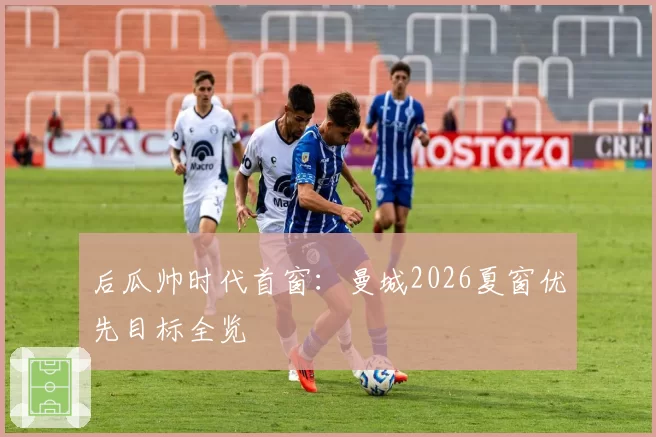 后瓜帅时代首窗:曼城2026夏窗优先目标全览