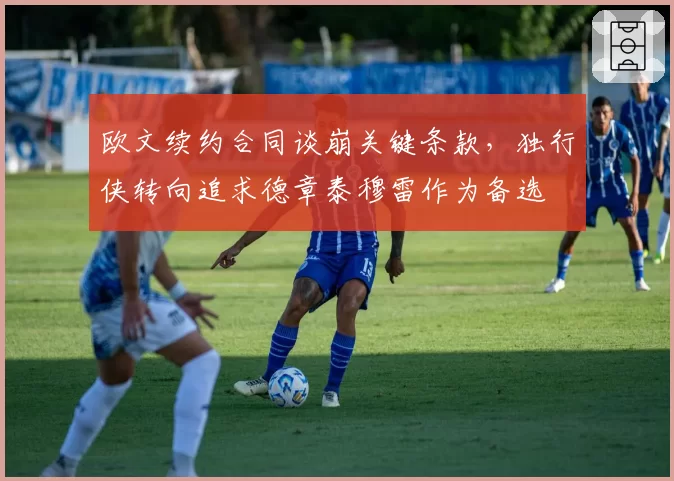 欧文续约合同谈崩关键条款，独行侠转向追求德章泰穆雷作为备选