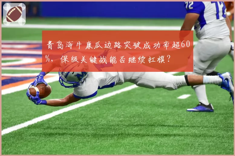 青岛海牛康瓜边路突破成功率超60%，保级关键战能否继续扛旗？