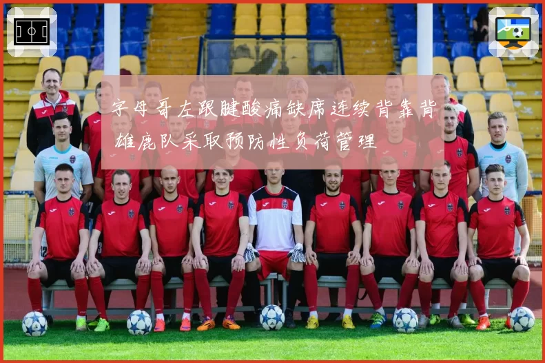 字母哥左跟腱酸痛缺席连续背靠背 雄鹿队采取预防性负荷管理