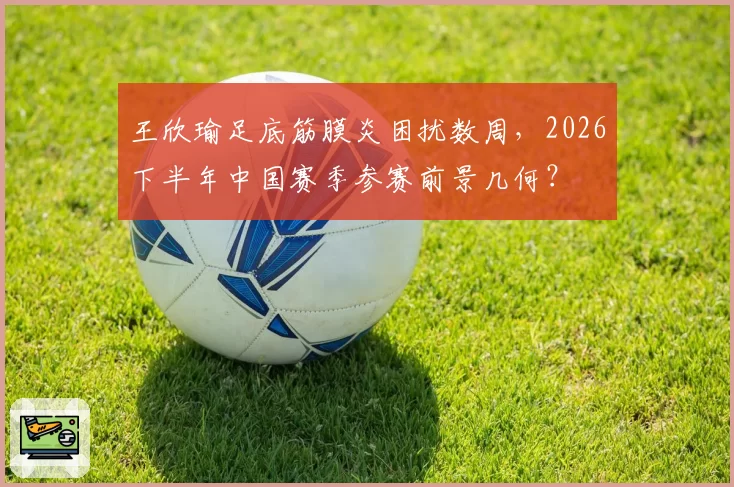 王欣瑜足底筋膜炎困扰数周，2026下半年中国赛季参赛前景几何？