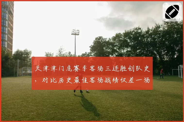 天津津门虎赛季客场三连胜创队史，对比历史最佳客场战绩仅差一场