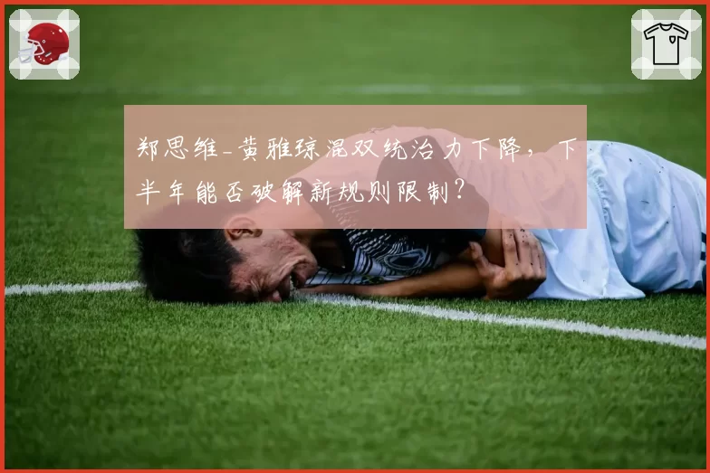 郑思维_黄雅琼混双统治力下降，下半年能否破解新规则限制？
